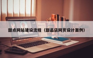 吴忠甜点网站建设流程（甜品店网页设计案例）
