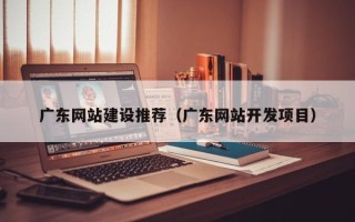 吴忠广东网站建设推荐（广东网站开发项目）