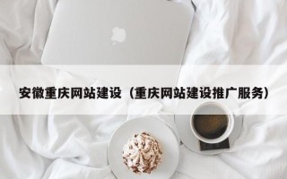吴忠安徽重庆网站建设（重庆网站建设推广服务）