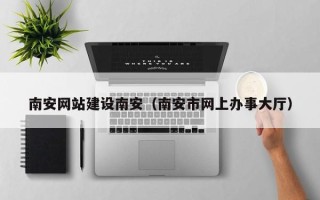 吴忠南安网站建设南安（南安市网上办事大厅）