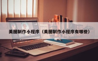 吴忠美图制作小程序（美图制作小程序有哪些）