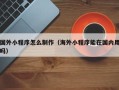 吴忠国外小程序怎么制作（海外小程序能在国内用吗）