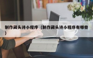 吴忠制作藏头诗小程序（制作藏头诗小程序有哪些）